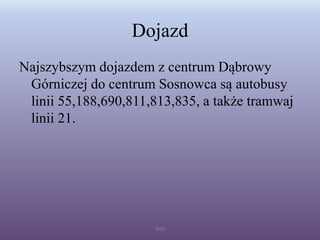 Dojazd
Najszybszym dojazdem z centrum Dąbrowy
Górniczej do centrum Sosnowca są autobusy
linii 55,188,690,811,813,835, a także tramwaj
linii 21.
WSB
 