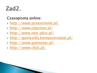 Czasopisma online:
? http://www.psxextreme.pl/
? http://www.cdaction.pl/
? http://www.neo-plus.pl/
? http://gamezilla.komputerswiat.pl/
? http://www.gamestar.pl/
? http://www.click.pl/
 