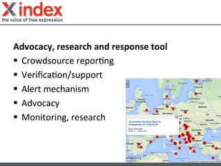 Advocacy,	
  research	
  and	
  response	
  tool	
  
§  Crowdsource	
  reporGng	
  
§  VeriﬁcaGon/support	
  
§  Alert	
  mechanism	
  
§  Advocacy	
  
§  Monitoring,	
  research	
  
 