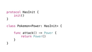 protocol HasInit {
init()
}
class Pokemon<Power: HasInit> {
func attack() -> Power {
return Power()
}
}
 