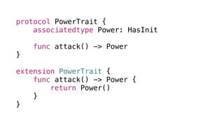 protocol PowerTrait {
associatedtype Power: HasInit
func attack() -> Power
}
extension PowerTrait {
func attack() -> Power {
return Power()
}
}
 