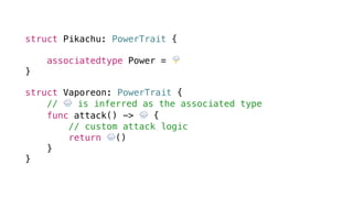 struct Pikachu: PowerTrait {
associatedtype Power = 🌩
}
struct Vaporeon: PowerTrait {
// 🌧 is inferred as the associated type
func attack() -> 🌧 {
// custom attack logic
return 🌧()
}
}
 