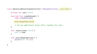 class AdventureDetailViewController: UIViewController, Injectable {
private var user: User!
override func viewDidLoad() {
super.viewDidLoad()
assertDependencies()
// Do any additional setup after loading the view.
}
func inject(item: User) {
user = item
}
func assertDependencies() {
assert(user != nil)
}
}
 