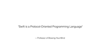 –- Professor of Blowing-Your-Mind
"Swift is a Protocol-Oriented Programming Language"
 