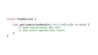 struct FoodService {
func get(completionHandler: Result<[Food]> -> Void) {
// make asynchronous API call
// and return appropriate result
}
}
 