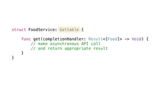 struct FoodService: Gettable {
func get(completionHandler: Result<[Food]> -> Void) {
// make asynchronous API call
// and return appropriate result
}
}
 