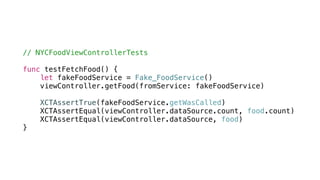 // NYCFoodViewControllerTests
func testFetchFood() {
let fakeFoodService = Fake_FoodService()
viewController.getFood(fromService: fakeFoodService)
XCTAssertTrue(fakeFoodService.getWasCalled)
XCTAssertEqual(viewController.dataSource.count, food.count)
XCTAssertEqual(viewController.dataSource, food)
}
 