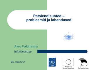 Patsiendisuhted –
               probleemid ja lahendused




  Anne Veskimeister
  info@epey.ee


25. mai 2012
 