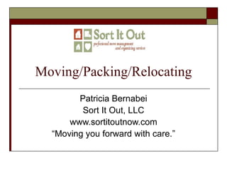 Moving/Packing/Relocating Patricia Bernabei Sort It Out, LLC www.sortitoutnow.com “Moving you forward with care.” 
