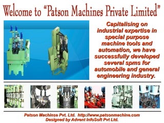 Capitalising on
                                 industrial expertise in
                                    special purpose
                                   machine tools and
                                  automation, we have
                                successfully developed
                                    several spms for
                                automobile and general
                                 engineering industry.




Patson Machinse Pvt. Ltd. http://www.patsonmachine.com
         Designed by Advent InfoSoft Pvt Ltd.
 