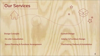 Our Services
▪Design Concepts
▪ On-site Consultation
▪ Space Planning & Furniture Arrangement
4
•Custom Design
• Interior & Furniture Design
•
• Purchasing, Delivery & Installation
 