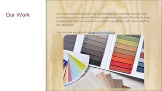 6
Our Work We create interior that gives you the ambience you need and furniture that
lasts for years because we will never compromise on quality. Our cllients have
always loved what we do and never failed to spread the work about what we
are capable of.
You can view our work on www.psfurnitures.org
 