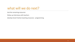 what will we do next?
test the remaining resources
follow up interviews with teachers
develop Smart Fashion teaching resources - programming
16
 
