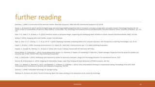 further reading
Buechley, L. (2006). A construction kit for electronic textiles. Wearable Computers, 2006 10th IEEE International Symposium on, 83-90.
Davies, S., & Rutland, M. (2013). Did the UK digital design and technology (DD&T) programme lead to innovative curriculum change within secondary schools? Technology Education for the
Future: A Play on Sustainability, Christchurch, New Zealand, 2-6 December. The Technology Environmental Science and Mathematics Education Research Centre, University of Waikato., pp. 115-
121.
Kafai, Y. B., Fields, D. A., & Searle, K. A. (2014). Electronic textiles as disruptive designs: Supporting and challenging maker activities in schools. Harvard Educational Review, 84(4), 532-556.
Kettley, S. (2016). Designing with smart textiles. London: Fairchild Books.
Ngai, G., Chan, S. C. F., Cheung, J. C. Y., & Lau, W. W. Y. (2010). Deploying a wearable computing platform for computer education. IEEE Transactions in Learning Technologies, 3(1), 45-55.
Papert, S., & Harel, I. (1991). Situating constructionism. In S. Papert, & I. Harel (Eds.), Constructionism (pp. 1-11) Ablex Publishing Corporation.
Peppler, K., Gresalfi, M., Tekinbas, K. S., & Santo, R. (2014). Soft circuits: Crafting E-fashion with DIY electronics MIT Press.
Perner-Wilson, H., & Buechley, L. (2013). Handcrafting textile sensors. In L. Buechley, K. Peppler, M. Eisenberg & Y. Kafai (Eds.), Textile messages: Dispatches from the world of e-textiles and
education (pp. 55-65). Oxford: Peter Lang Publishing Incorporated.
Pulé, S., & McCardle, J. (2010). Developing novel explanatory models for electronics education. Design and Technology Education: An International Journal, 15(2)
Resnick, M., & Rosenbaum, E. (2013). Designing for tinkerability. Design, make, Play: Growing the Next Generation of STEM Innovators, 163-181.
Rode, J. A., Weibert, A., Marshall, A., Aal, K., von Rekowski, T., el Mimoni, H., & Booker, J. (2015). From computational thinking to computational making. Proceedings of the 2015 ACM
International Joint Conference on Pervasive and Ubiquitous Computing, 239-250.
Seymour, S. (2008). Fashionable technology. DE: Springer Verlag.
Wilkinson, K., & Petrich, M. (2013). The art of tinkering: Meet 150 makers working at the intersection of art, science & technology
REFERENCES 14
 