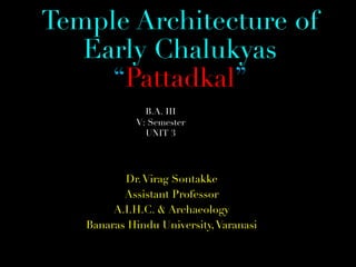 Temple Architecture of
Early Chalukyas
“Pattadkal”
Dr.Virag Sontakke
Assistant Professor
A.I.H.C. & Archaeology
Banaras Hindu University,Varanasi
B.A. III
V: Semester
UNIT 3
 