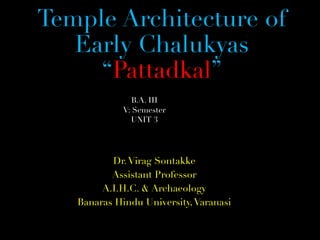 Temple Architecture of
Early Chalukyas
“Pattadkal”
Dr.Virag Sontakke
Assistant Professor
A.I.H.C. & Archaeology
Banaras Hindu University,Varanasi
B.A. III
V: Semester
UNIT 3
 