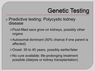 Predictive testing: Polycystic kidney
disease
Fluid-filled sacs grow on kidneys, possibly other
organs
Autosomal dominant (50% chance if one parent is
affected)
Onset: 30 to 40 years, possibly earlier/later
No cure available; life-prolonging treatment
possible (dialysis or kidney transplantation)
 