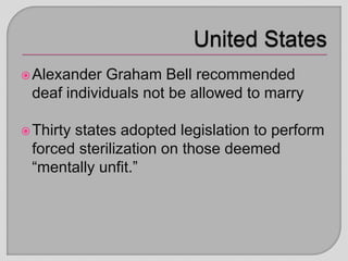 Alexander Graham Bell recommended
deaf individuals not be allowed to marry
Thirty states adopted legislation to perform
forced sterilization on those deemed
“mentally unfit.”
 