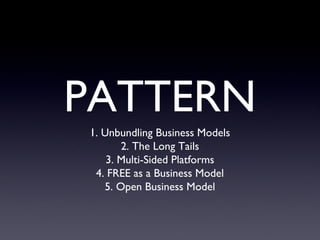 PATTERN
1. Unbundling Business Models
       2. The Long Tails
    3. Multi-Sided Platforms
 4. FREE as a Business Model
   5. Open Business Model
 