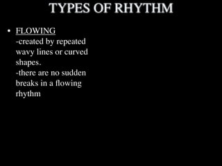 TYPES OF RHYTHM
• FLOWING
  -created by repeated
  wavy lines or curved
  shapes.
  -there are no sudden
  breaks in a ﬂowing
  rhythm
 