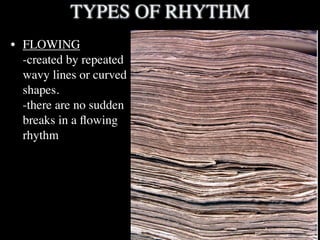 TYPES OF RHYTHM
• FLOWING
  -created by repeated
  wavy lines or curved
  shapes.
  -there are no sudden
  breaks in a ﬂow...