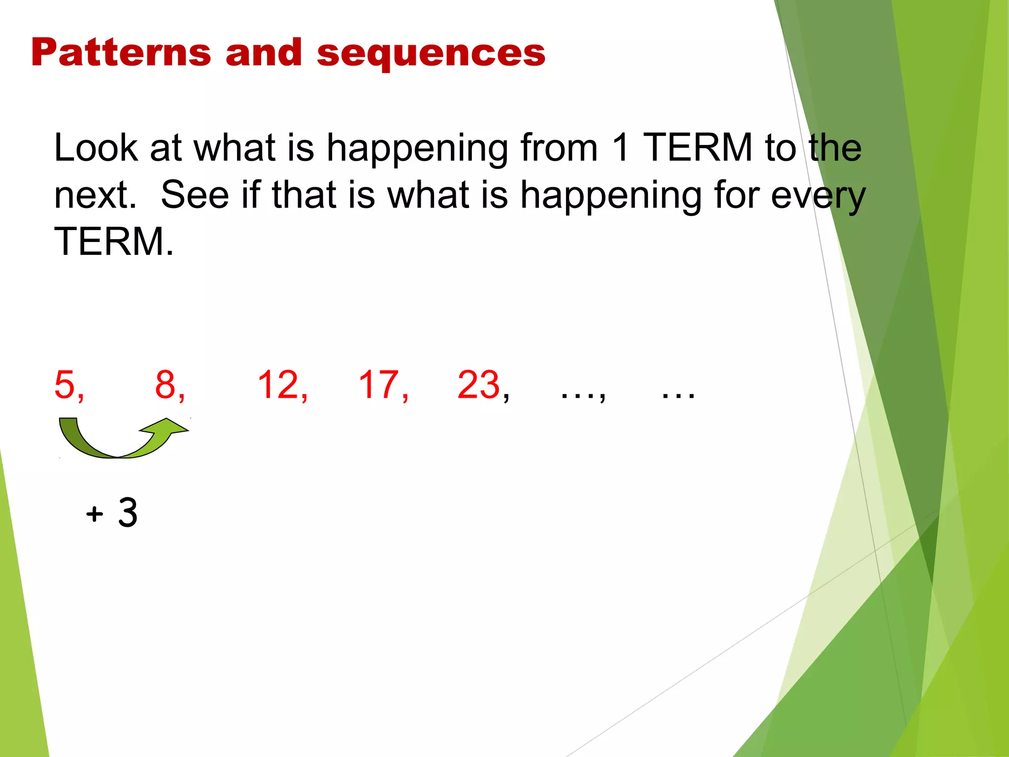 Patterns and sequences
Look at what is happening from 1 TERM to the
next. See if that is what is happening for every
TERM.

5,
+3

8,

12,

17,

23,

…,

…

 
