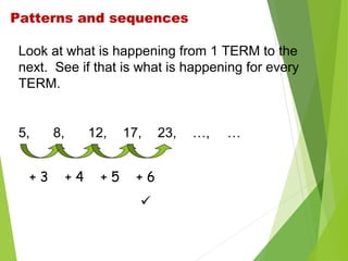 Patterns and sequences
Look at what is happening from 1 TERM to the
next. See if that is what is happening for every
TERM.

5,
+3

8,

12,
+4

+5

17,
+6


23,

…,

…

 