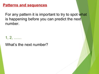 Patterns and sequences
For any pattern it is important to try to spot what
is happening before you can predict the next
number.

1, 2, ……
What’s the next number?

 