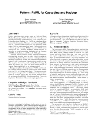 Pattern: PMML for Cascading and Hadoop
Paco Nathan
Concurrent, Inc.
pacoid@cs.stanford.edu
Girish Kathalagiri
AgilOne, Inc.
girish.kathalagiri@agilone.com
ABSTRACT
Pattern is an open source project based on Predictive Model
Markup Language, which is focused on the convergence of
predictive modeling, machine learning, cloud computing, dis-
tributed systems, Hadoop, etc. PMML as a language helps
to ease this integration. The open source Cascading API is
used as a foundation for constructing and optimizing work-
ﬂows, which are highly parallel at scale. Pattern implements
a domain-speciﬁc language (DSL) to translate PMML model
descriptions into Cascading workﬂows, which can then be
deployed on cloud computing platforms such as Amazon
AWS ElasticMapReduce and Microsoft HDInsight.
Observed beneﬁts include greatly reduced development
costs and less licensing issues at scale, while leveraging the
scalability of Apache Hadoop clusters, existing intellectual
property in predictive models, and the core competencies of
analytics staﬀ. Analysts can train predictive models in pop-
ular analytics frameworks, such as SAS, Microstrategy, R,
Weka, SQL Server, etc., then run those models at scale on
Apache Hadoop with little or no coding required.
This paper explains the integration of PMML and Cascad-
ing, using a sample application based on the crime dataset
from the City of Chicago Open Data. The sample applica-
tion implements a predictive model for expected crime rates
based on location, hour of day, and month. Multiple mod-
els are captured as PMML, then integrated via Pattern to
implement the entire workﬂow as a single application.
Categories and Subject Descriptors
H.2.8 [Database Management]: Data Mining
; G.3 [ Probability and Statistics]: Statistical Comput-
ing, Statistical Software; I.5.1 [ Models]: Statistical Mod-
els, Neural Nets
General Terms
Standardization, Language
Permission to make digital or hard copies of all or part of this work for
personal or classroom use is granted without fee provided that copies are
not made or distributed for proﬁt or commercial advantage and that copies
bear this notice and the full citation on the ﬁrst page. To copy otherwise, to
republish, to post on servers or to redistribute to lists, requires prior speciﬁc
permission and/or a fee.
PMML ’13 Chicago, Illinois USA
Copyright 2013 ACM 978-1-4503-2336-9 ...$15.00.
Keywords
Abstraction Layer, Cascading, Data Mining, Distributed Sys-
tems, Domain Speciﬁc Language, Ensembles, Hadoop, Liter-
ate Programming, Open Data, Open Source Software, PMML,
Pattern Language, Predictive Analytics, Predictive Model
Markup Language, Workﬂows
1. INTRODUCTION
The convergence of Big Data and predictive analytics has
opened up a wide range of potential application areas. Early
work with Apache Hadoop tended to focus on ETL pro-
cesses, marketing funnel, reporting – use cases which did
not require much in terms of predictive models. Subsequent
work on recommender systems, anti-fraud classiﬁers, and
related needs in e-commerce and online advertising proved
the case for large-scale analytics; however, these applications
tended to be written directly in the Hadoop API, requiring
large amounts of algorithm work and expert programming
in a MapReduce[?] context. More recently, Hadoop applica-
tions in use cases such as climatology, genomics, remote sens-
ing, and Internet of Things sensor arrays are demonstrating
the demand to migrate predictive models from popular ana-
lytics platforms to run on Hadoop clusters. As a wider range
of scientiﬁc applications become used on Hadoop, there will
be even more need to ﬁnd ways to migrate models and lever-
age domain expertise, without requiring a huge amount of
expert programming.
Pattern is a machine learning library which extends the
open source Cascading1
API to provide support for the Pre-
dictive Model Markup Language (PMML). Predictive mod-
els which have been created on an analytics platform, such as
SAS or R, can be exported as PMML. The Pattern library
works by translating PMML – an established XML stan-
dard for predictive model markup[?] – into data pipelines
and other functional programming constructs in the Cascad-
ing API in Java. Cascading provides a pattern language for
constructing large-scale data workﬂows on Apache Hadoop –
eﬀectively describing business process in terms of functional
programming. Since PMML describes the business process
of workﬂows (e.g., model composition and segmentation),
there exists a natural mapping into Cascading.
The open source code repository for Pattern on GitHub2
provides its Java source code and unit tests, Gradle build
scripts, PMML examples and accompanying sample data
sets, R scripts for generating PMML examples, as well as
1
http://www.cascading.org/
2
http://github.com/Cascading/pattern
 