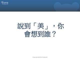 說到「美」，你
會想到誰？

Copyright@2014 Teddysoft

 