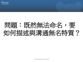 問題：既然無法命名，要
如何描述與溝通無名特質？

Copyright@2014 Teddysoft

 