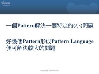 一個Pattern解決一個特定的(小)問題
好幾個Pattern形成Pattern Language
便可解決較大的問題

Copyright@2014 Teddysoft

 