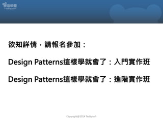 欲知詳情，請報名參加：
Design Patterns這樣學就會了：入門實作班

Design Patterns這樣學就會了：進階實作班

Copyright@2014 Teddysoft

 
