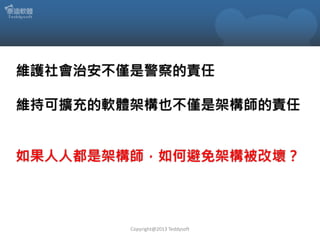 維護社會治安不僅是警察的責任

維持可擴充的軟體架構也不僅是架構師的責任
如果人人都是架構師，如何避免架構被改壞？

Copyright@2013 Teddysoft

 