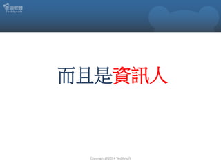 而且是資訊人

Copyright@2014 Teddysoft

 