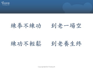 練拳不練功

到老一場空

練功不輕鬆

到老養生終

Copyright@2014 Teddysoft

 