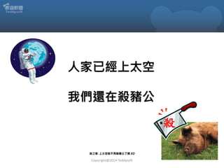 人家已經上太空
我們還在殺豬公
殺
迷之音: 上太空就不用殺豬公了嗎 XD

Copyright@2014 Teddysoft

 