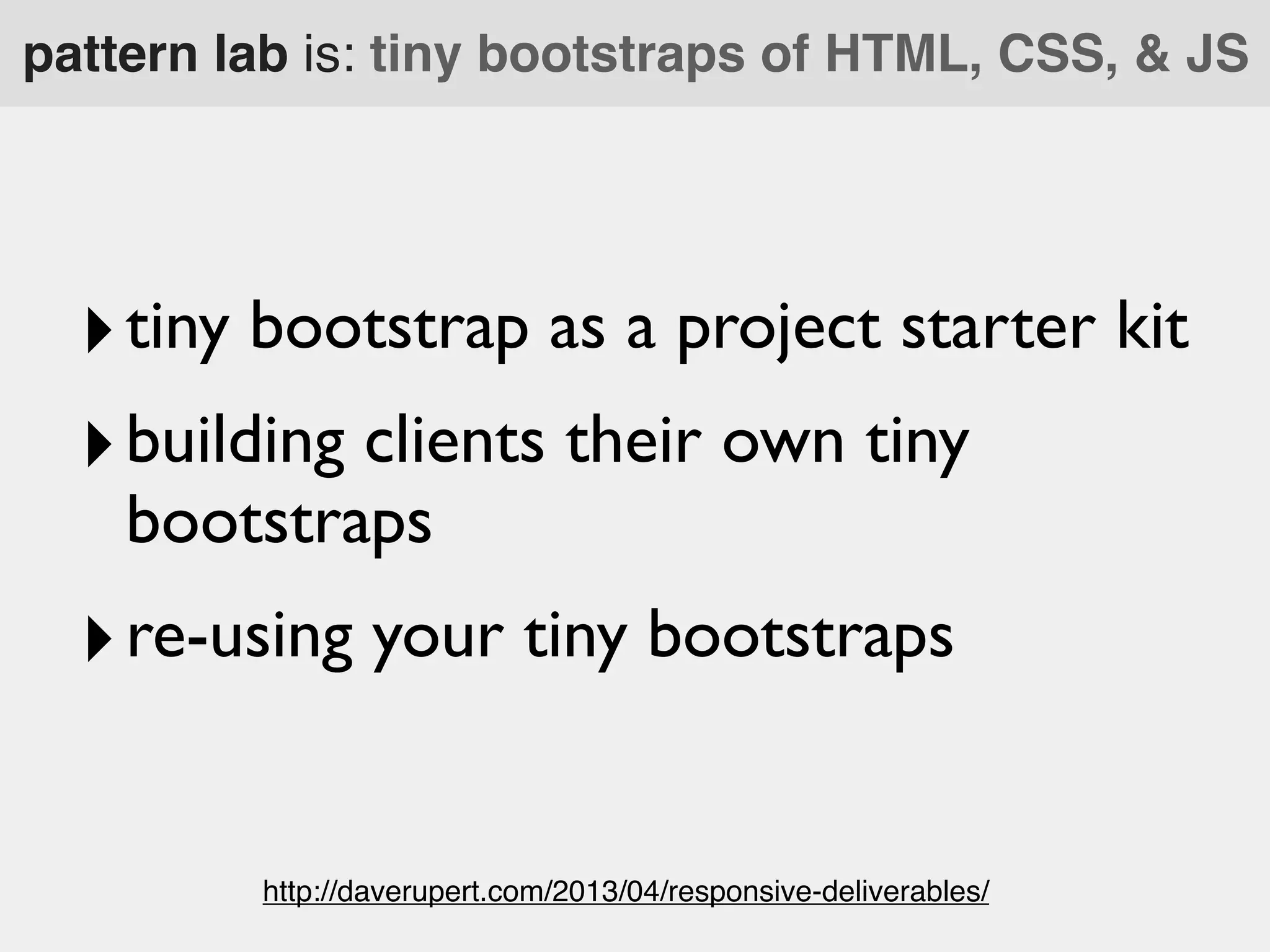 pattern lab is: tiny bootstraps of HTML, CSS, & JS

‣ tiny bootstrap as a project starter kit
‣ building clients their own tiny
bootstraps

‣ re-using your tiny bootstraps
http://daverupert.com/2013/04/responsive-deliverables/

 
