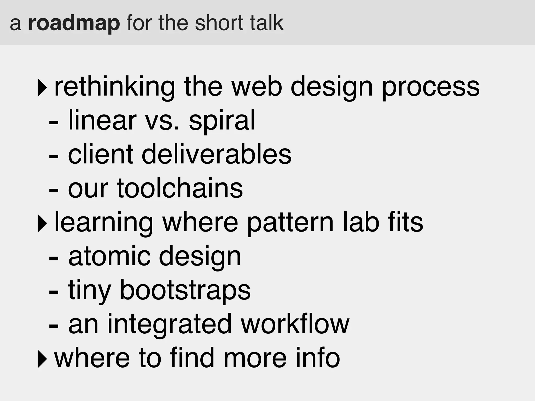 a roadmap for the short talk

‣ rethinking the web design process
- linear vs. spiral
- client deliverables
- our toolchains
‣ learning where pattern lab ﬁts
- atomic design
- tiny bootstraps
- an integrated workﬂow
‣ where to ﬁnd more info

 