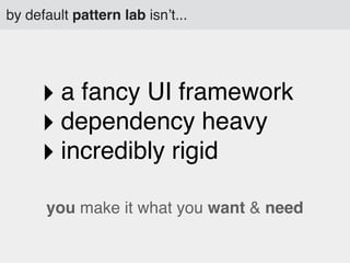 by default pattern lab isn’t...

‣ a fancy UI framework
‣ dependency heavy
‣ incredibly rigid
you make it what you want & need

 