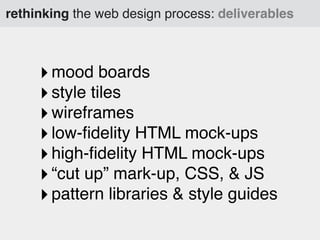 rethinking the web design process: deliverables

‣ mood boards
‣ style tiles
‣ wireframes
‣ low-ﬁdelity HTML mock-ups
‣ high-ﬁdelity HTML mock-ups
‣ “cut up” mark-up, CSS, & JS
‣ pattern libraries & style guides

 