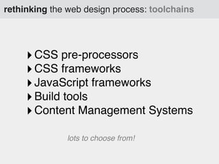 rethinking the web design process: toolchains

‣ CSS pre-processors
‣ CSS frameworks
‣ JavaScript frameworks
‣ Build tools
‣ Content Management Systems
lots to choose from!

 