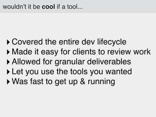 wouldn’t it be cool if a tool...

‣ Covered the entire dev lifecycle
‣ Made it easy for clients to review work
‣ Allowed for granular deliverables
‣ Let you use the tools you wanted
‣ Was fast to get up & running

 
