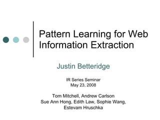 Pattern Learning for Web Information Extraction Justin Betteridge IR Series Seminar May 23, 2008 Tom Mitchell, Andrew Carlson Sue Ann Hong, Edith Law, Sophie Wang, Estevam Hruschka 