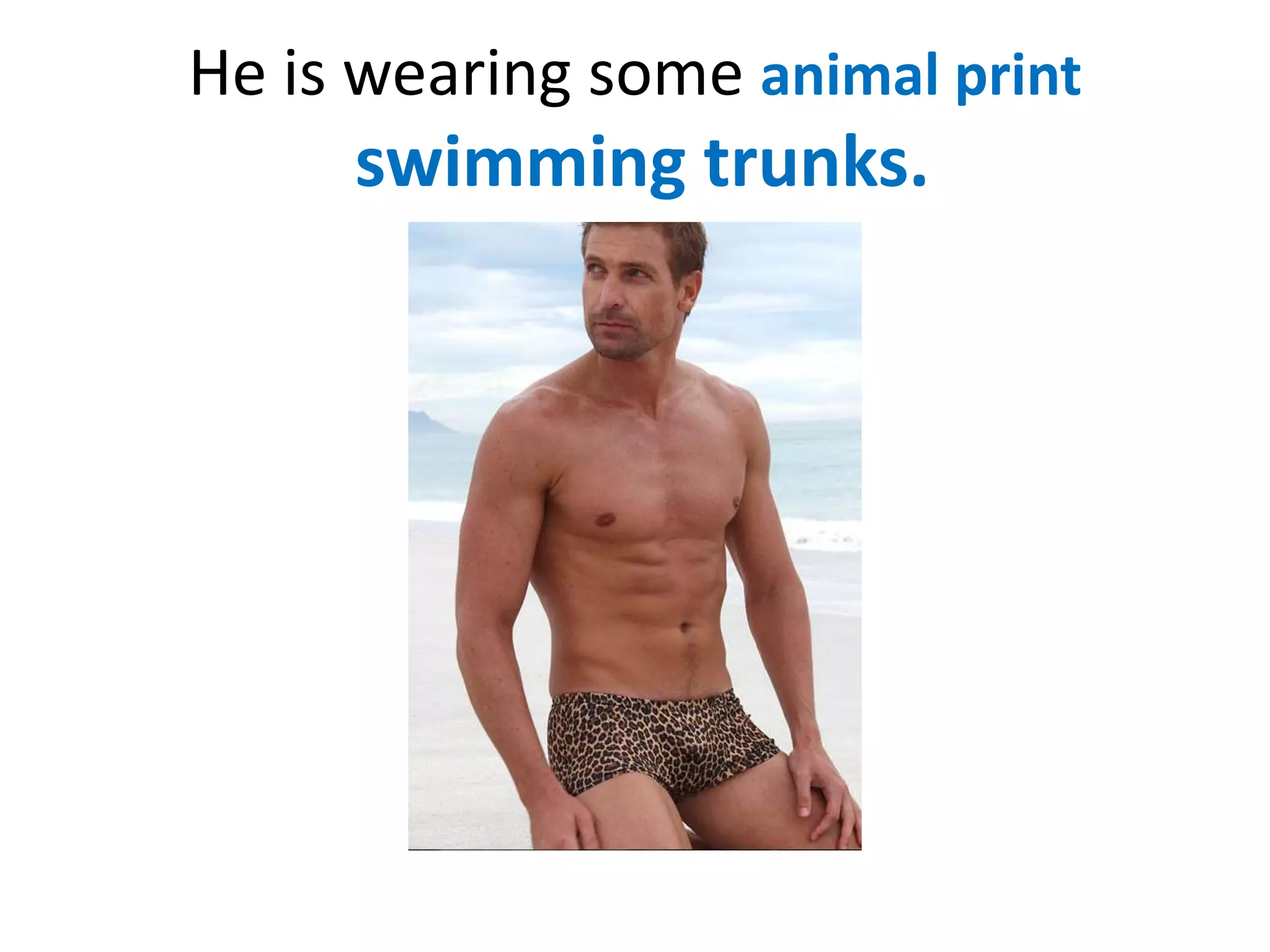 He is wearing some animal print

swimming trunks.

 