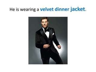 He is wearing a velvet dinner jacket.

 