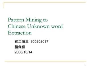 Pattern Mining to  Chinese Unknown word Extraction 資工碩三  955202037  楊傑程 2008/10/14 