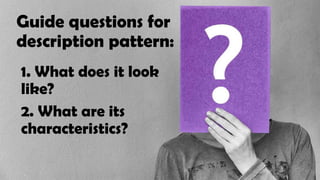 Guide questions for
description pattern:
1. What does it look
like?
2. What are its
characteristics?
 
