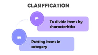 CLASIFFICATION
To divide items by
characteristics
Putting items in
category

 
