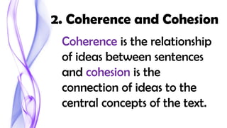 2. Coherence and Cohesion
Coherence is the relationship
of ideas between sentences
and cohesion is the
connection of ideas to the
central concepts of the text.
 